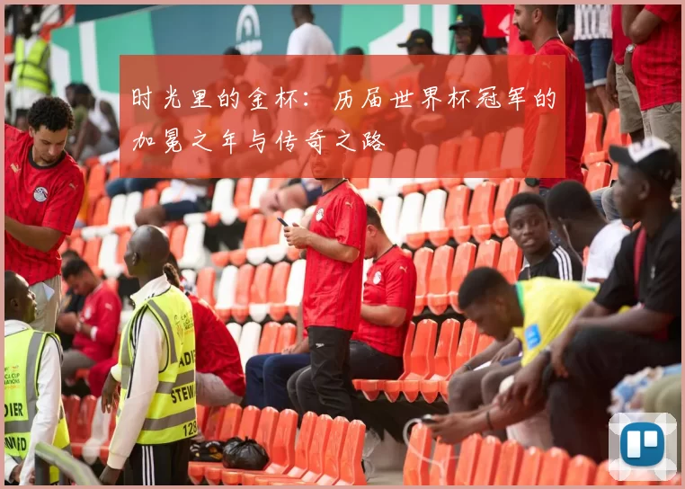 时光里的金杯：历届世界杯冠军的加冕之年与传奇之路