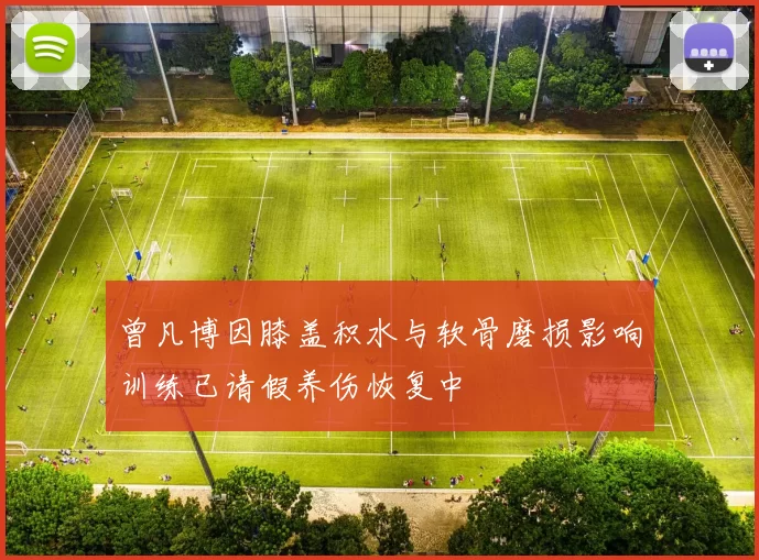 曾凡博因膝盖积水与软骨磨损影响训练已请假养伤恢复中