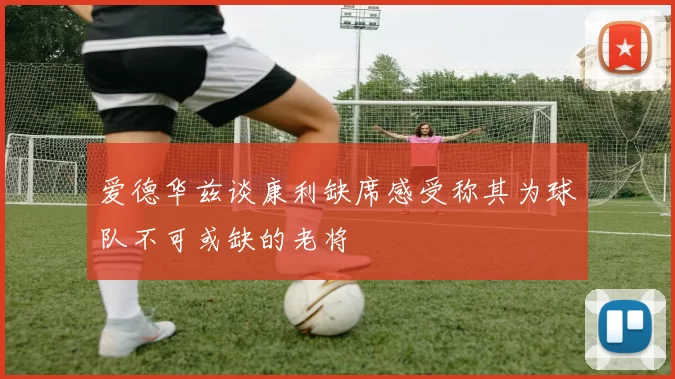 爱德华兹谈康利缺席感受称其为球队不可或缺的老将