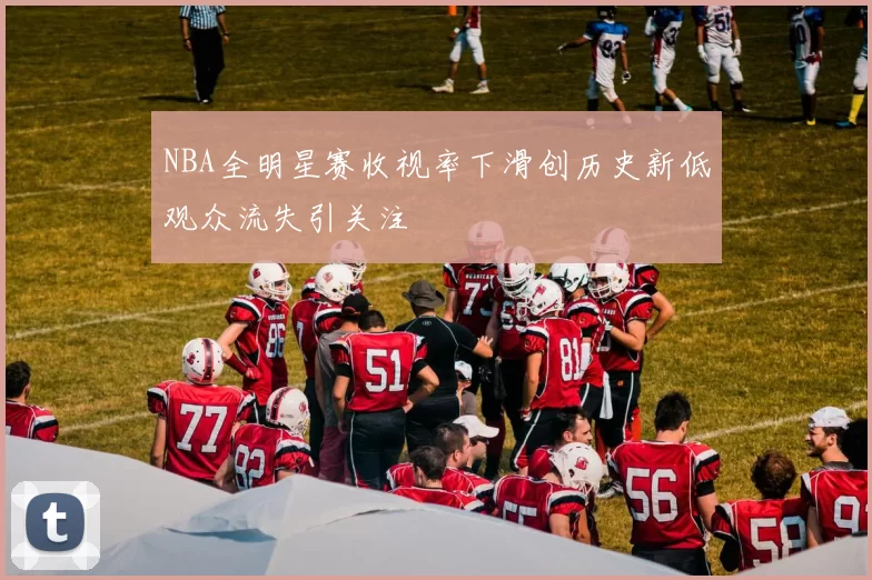 NBA全明星赛收视率下滑创历史新低观众流失引关注