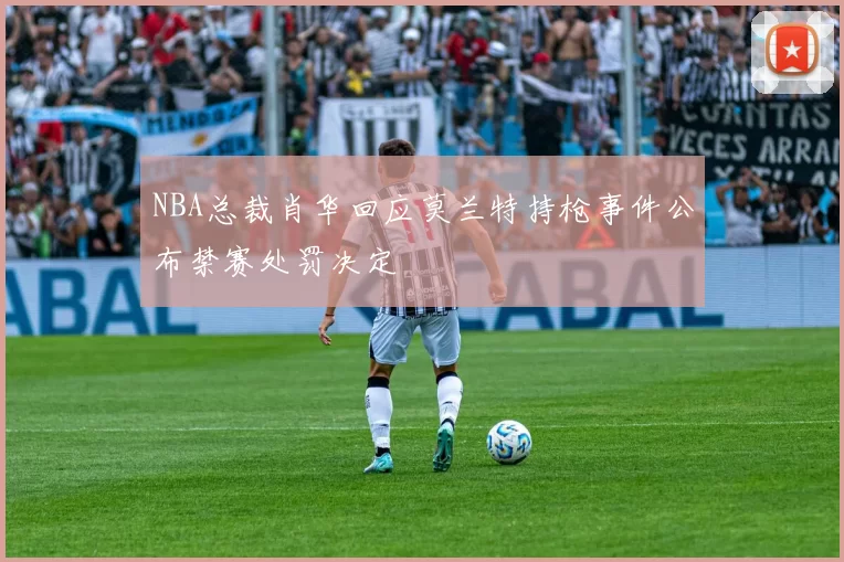 NBA总裁肖华回应莫兰特持枪事件公布禁赛处罚决定