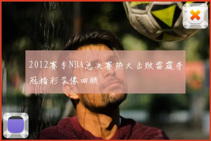 2012赛季NBA总决赛热火击败雷霆夺冠精彩录像回顾