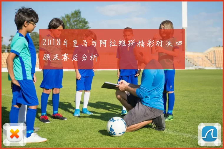 2018年皇马与阿拉维斯精彩对决回顾及赛后分析