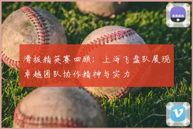 滑板精英赛回顾：上海飞盘队展现卓越团队协作精神与实力