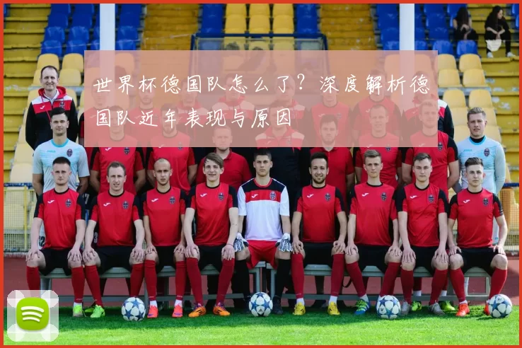 世界杯德国队怎么了?深度解析德国队近年表现与原因