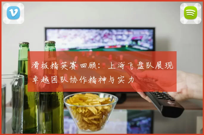 滑板精英赛回顾：上海飞盘队展现卓越团队协作精神与实力