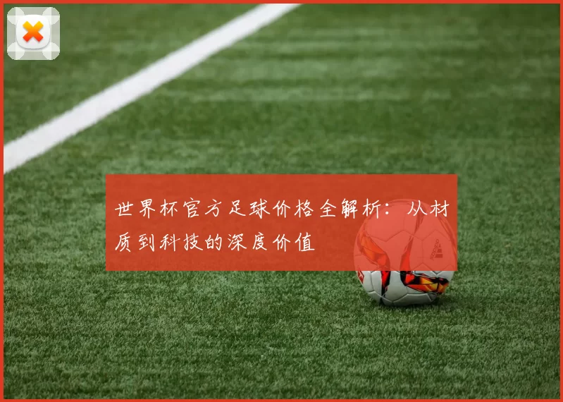 世界杯官方足球价格全解析：从材质到科技的深度价值