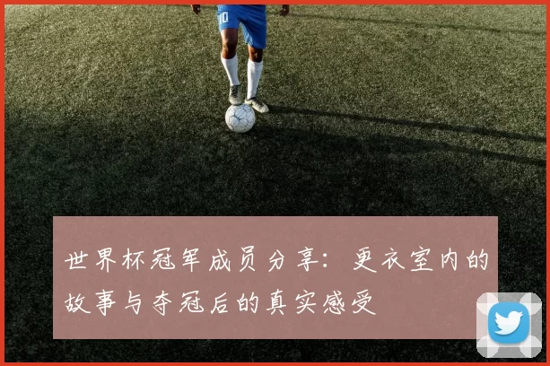 世界杯冠军成员分享：更衣室内的故事与夺冠后的真实感受