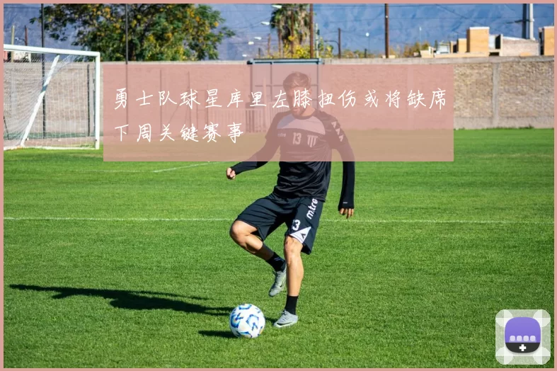 勇士队球星库里左膝扭伤或将缺席下周关键赛事