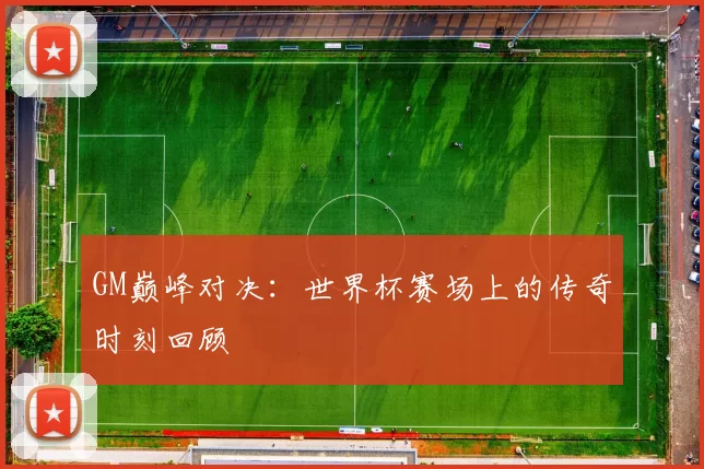 GM巅峰对决：世界杯赛场上的传奇时刻回顾