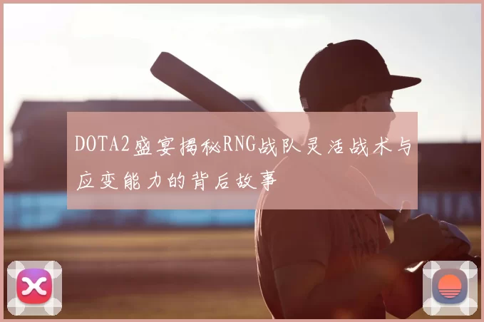 DOTA2盛宴揭秘RNG战队灵活战术与应变能力的背后故事