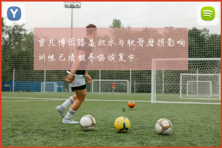 曾凡博因膝盖积水与软骨磨损影响训练已请假养伤恢复中