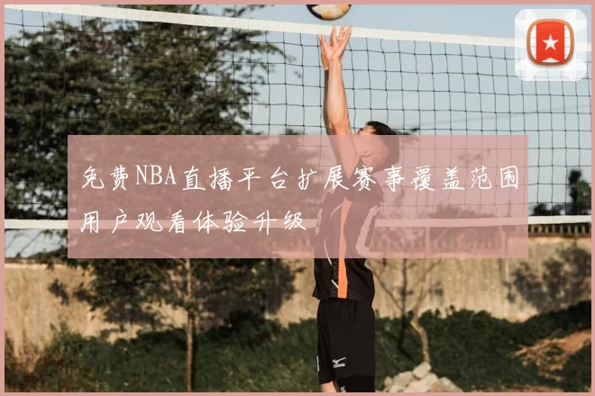 免费NBA直播平台扩展赛事覆盖范围用户观看体验升级