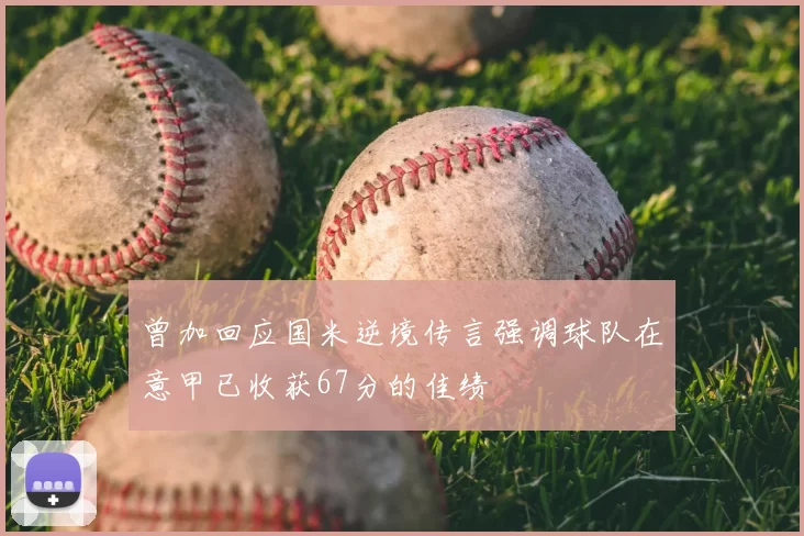 曾加回应国米逆境传言强调球队在意甲已收获67分的佳绩