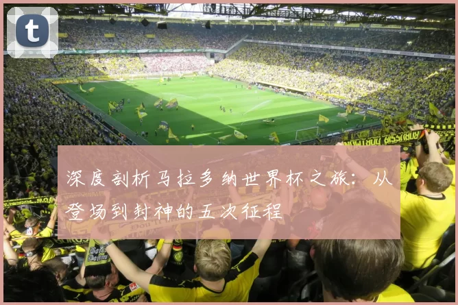 深度剖析马拉多纳世界杯之旅：从登场到封神的五次征程