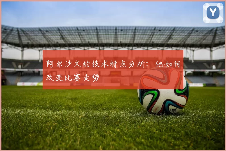 阿尔沙文的技术特点分析:他如何改变比赛走势