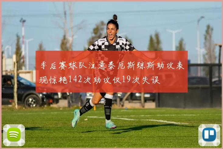 季后赛球队注意泰厄斯琼斯助攻表现惊艳142次助攻仅19次失误