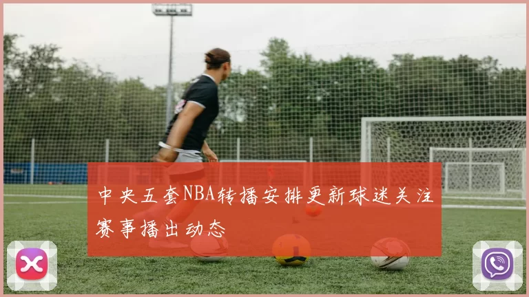 中央五套NBA转播安排更新球迷关注赛事播出动态