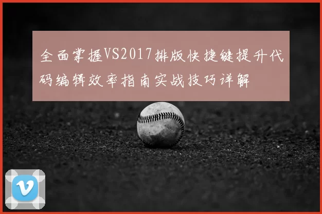 全面掌握VS2017排版快捷键提升代码编辑效率指南实战技巧详解