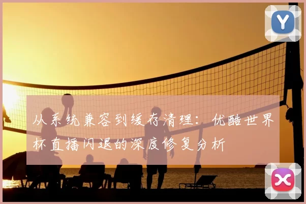 从系统兼容到缓存清理：优酷世界杯直播闪退的深度修复分析