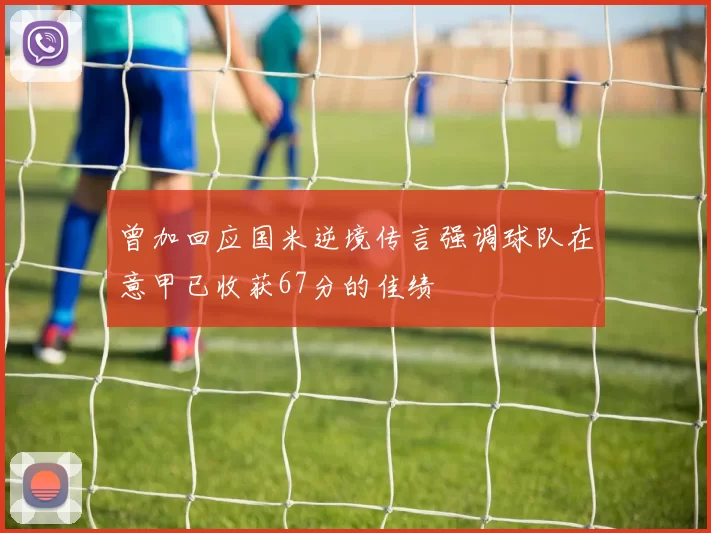 曾加回应国米逆境传言强调球队在意甲已收获67分的佳绩