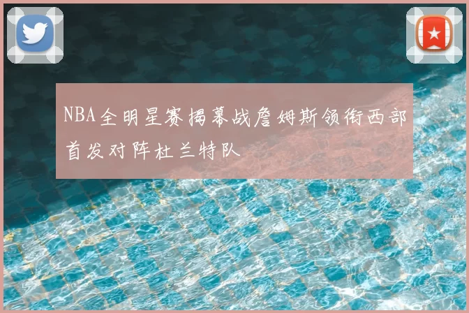 NBA全明星赛揭幕战詹姆斯领衔西部首发对阵杜兰特队