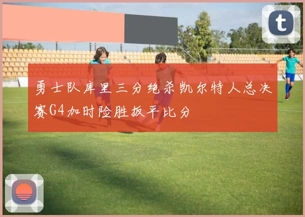 勇士队库里三分绝杀凯尔特人总决赛G4加时险胜扳平比分