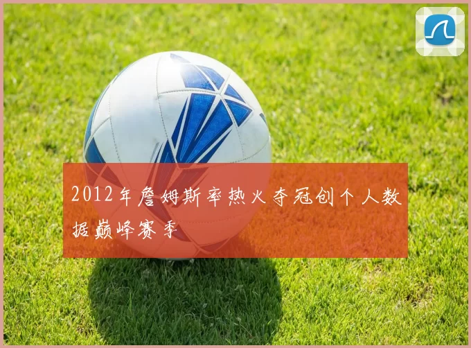 2012年詹姆斯率热火夺冠创个人数据巅峰赛季