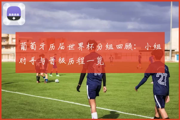 葡萄牙历届世界杯分组回顾:小组对手与晋级历程一览