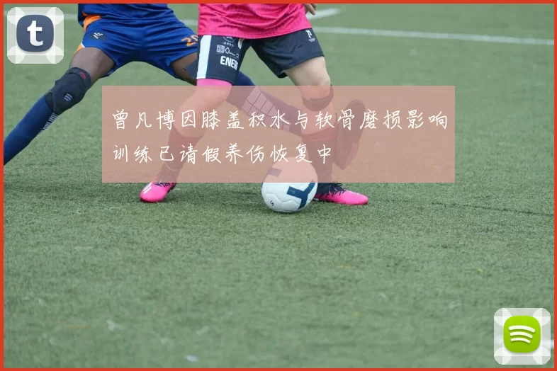 曾凡博因膝盖积水与软骨磨损影响训练已请假养伤恢复中