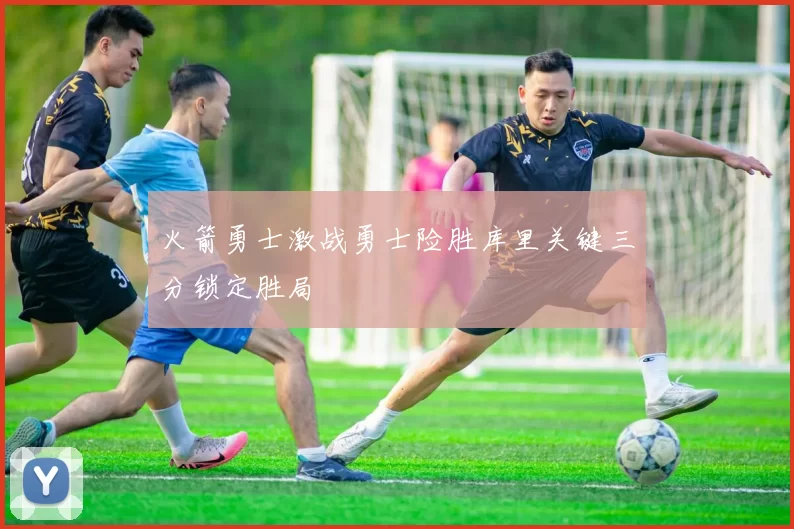 火箭勇士激战勇士险胜库里关键三分锁定胜局