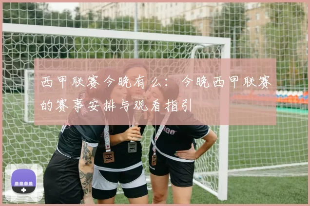 西甲联赛今晚有么：今晚西甲联赛的赛事安排与观看指引