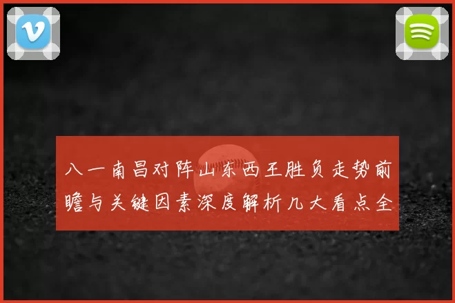 八一南昌对阵山东西王胜负走势前瞻与关键因素深度解析几大看点全面预测