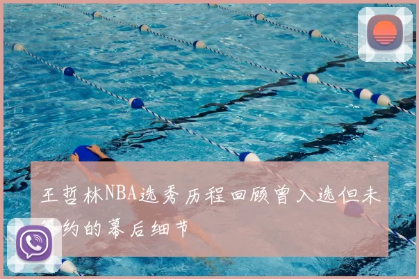 王哲林NBA选秀历程回顾曾入选但未签约的幕后细节