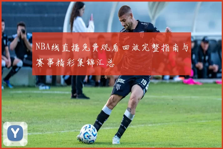 NBA线直播免费观看回放完整指南与赛事精彩集锦汇总