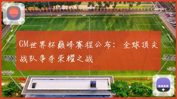 GM世界杯巅峰赛程公布:全球顶尖战队争夺荣耀之战