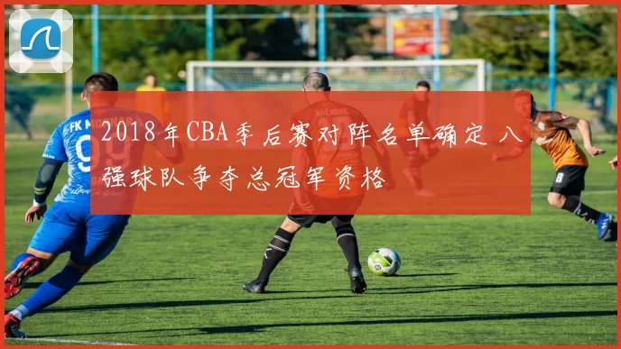 2018年CBA季后赛对阵名单确定 八强球队争夺总冠军资格