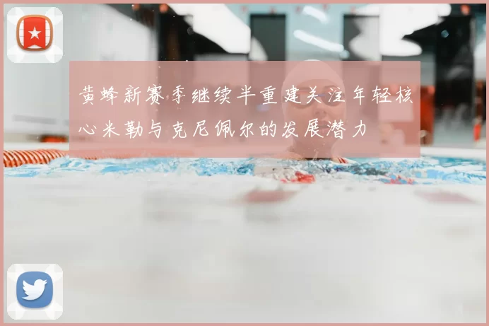 黄蜂新赛季继续半重建关注年轻核心米勒与克尼佩尔的发展潜力