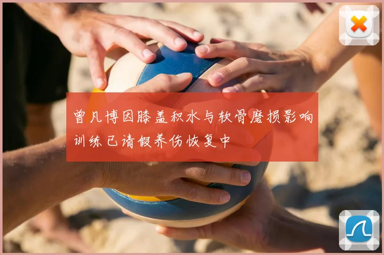 曾凡博因膝盖积水与软骨磨损影响训练已请假养伤恢复中