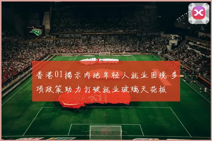 香港01揭示内地年轻人就业困境 多项政策助力打破就业玻璃天花板