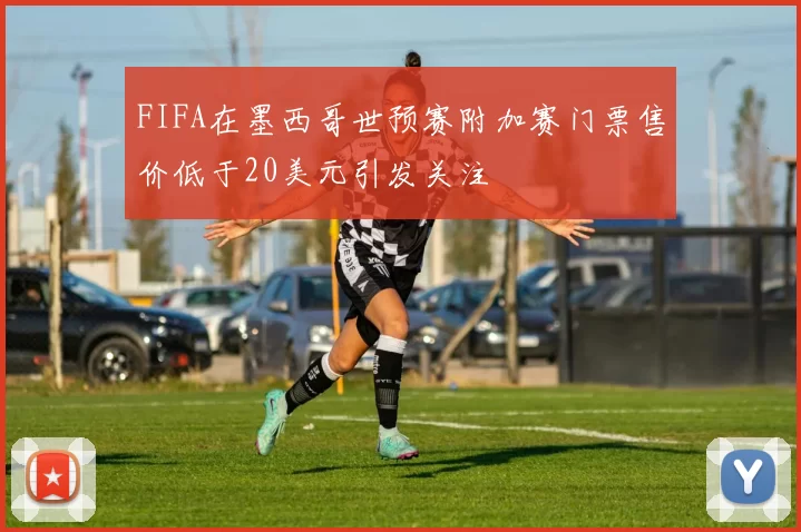 FIFA在墨西哥世预赛附加赛门票售价低于20美元引发关注