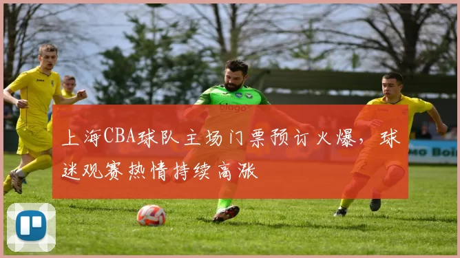上海CBA球队主场门票预订火爆，球迷观赛热情持续高涨