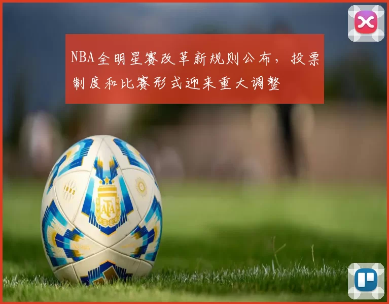 NBA全明星赛改革新规则公布，投票制度和比赛形式迎来重大调整