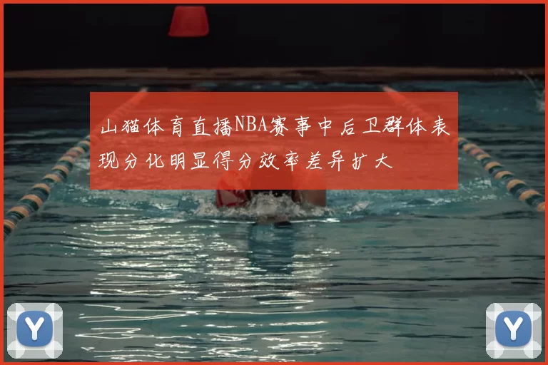 山猫体育直播NBA赛事中后卫群体表现分化明显得分效率差异扩大