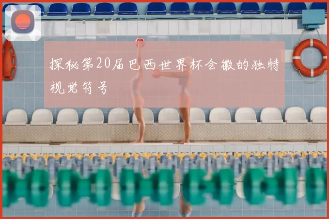 探秘第20届巴西世界杯会徽的独特视觉符号