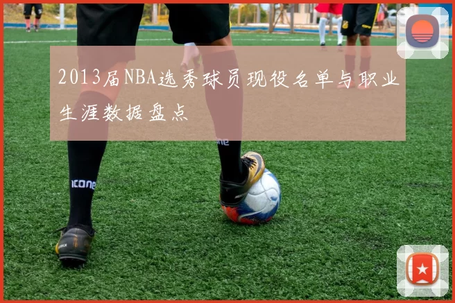 2013届NBA选秀球员现役名单与职业生涯数据盘点
