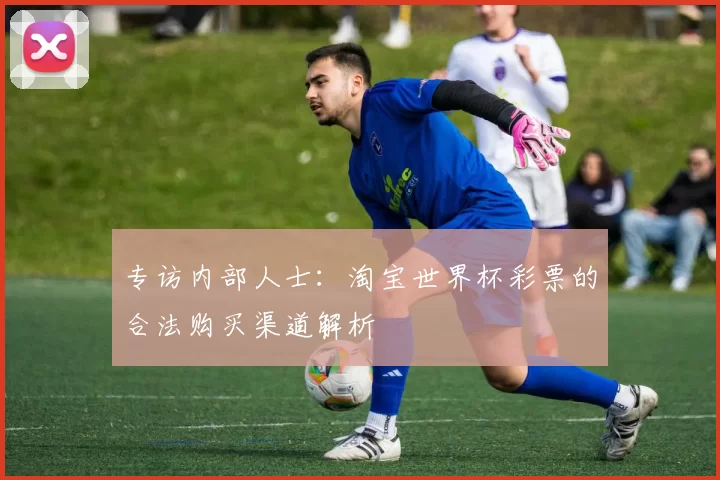 专访内部人士：淘宝世界杯彩票的合法购买渠道解析