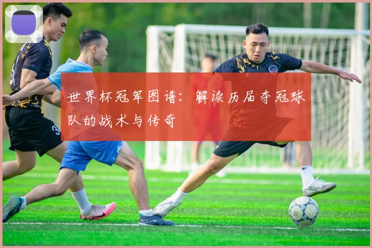 世界杯冠军图谱：解读历届夺冠球队的战术与传奇