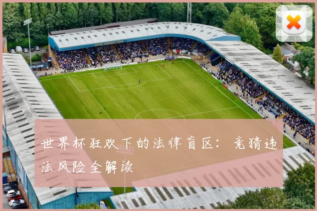 世界杯狂欢下的法律盲区：竞猜违法风险全解读