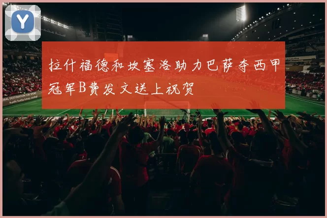 拉什福德和坎塞洛助力巴萨夺西甲冠军B费发文送上祝贺